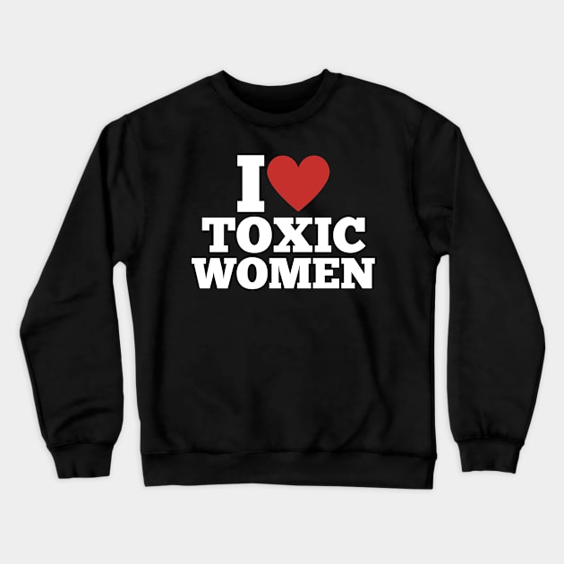 I Love Toxic Women \ Funny \ Sarcastic \ Sarcasm \ Sexy \ Attraction Crewneck Sweatshirt by octoplatypusclothing@gmail.com